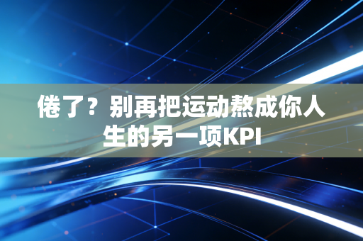 倦了?别再把运动熬成你人生的另一项KPI 倦了?别再把运动熬成你人生的另一项KPI