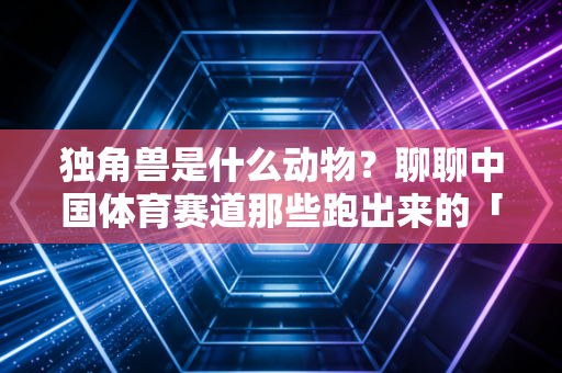 独角兽是什么动物?聊聊中国体育赛道那些跑出来的「神兽」们 独角兽是什么动物?聊聊中国体育赛道那些跑出来的「神兽」们
