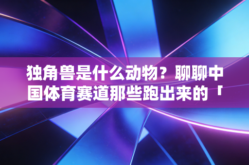 独角兽是什么动物?聊聊中国体育赛道那些跑出来的「神兽」们 独角兽是什么动物?聊聊中国体育赛道那些跑出来的「神兽」们