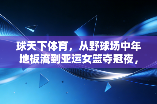 球天下体育，从野球场中年地板流到亚运女篮夺冠夜，我们为什么永远需要体育？