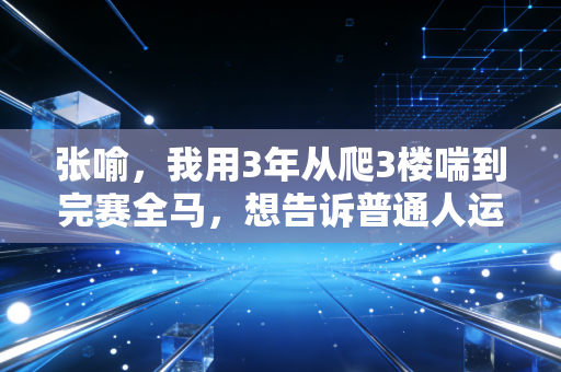 张喻,我用3年从爬3楼喘到完赛全马,想告诉普通人运动从来不是精英的游戏 张喻,我用3年从爬3楼喘到完赛全马,想告诉普通人运动从来不是精英的游戏