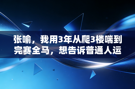 张喻,我用3年从爬3楼喘到完赛全马,想告诉普通人运动从来不是精英的游戏 张喻,我用3年从爬3楼喘到完赛全马,想告诉普通人运动从来不是精英的游戏