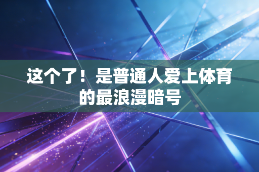 这个了!是普通人爱上体育的最浪漫暗号 这个了!是普通人爱上体育的最浪漫暗号