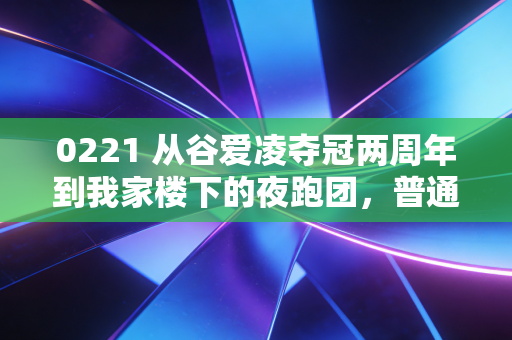 0221 从谷爱凌夺冠两周年到我家楼下的夜跑团,普通人的体育,从来不是为了拿第一 0221 从谷爱凌夺冠两周年到我家楼下的夜跑团,普通人的体育,从来不是为了拿第一