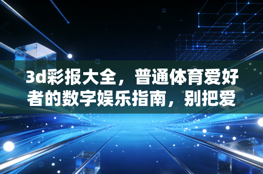 3d彩报大全,普通体育爱好者的数字娱乐指南,别把爱好当成暴富捷径 3d彩报大全,普通体育爱好者的数字娱乐指南,别把爱好当成暴富捷径