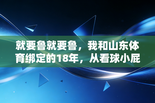 就要鲁就要鲁,我和山东体育绑定的18年,从看球小屁孩到基层体育教练 就要鲁就要鲁,我和山东体育绑定的18年,从看球小屁孩到基层体育教练