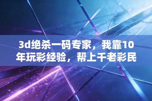 3d绝杀一码专家,我靠10年玩彩经验,帮上千老彩民避开了90%的无效投注 3d绝杀一码专家,我靠10年玩彩经验,帮上千老彩民避开了90%的无效投注