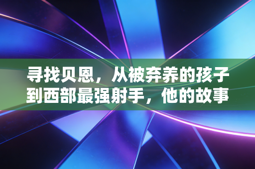 寻找贝恩,从被弃养的孩子到西部最强射手,他的故事藏着普通人的逆袭密码 寻找贝恩,从被弃养的孩子到西部最强射手,他的故事藏着普通人的逆袭密码
