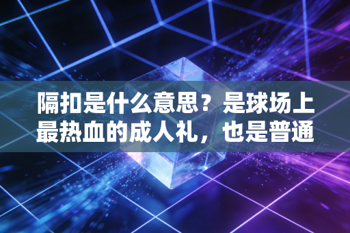 隔扣是什么意思?是球场上最热血的成人礼,也是普通人敢闯的底气 隔扣是什么意思?是球场上最热血的成人礼,也是普通人敢闯的底气