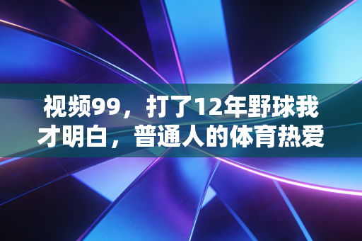 视频99,打了12年野球我才明白,普通人的体育热爱,从来不需要专业背书 视频99,打了12年野球我才明白,普通人的体育热爱,从来不需要专业背书