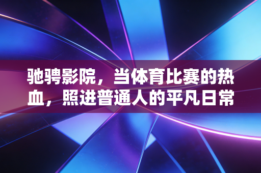 驰骋影院,当体育比赛的热血,照进普通人的平凡日常 驰骋影院,当体育比赛的热血,照进普通人的平凡日常