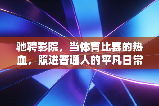 驰骋影院,当体育比赛的热血,照进普通人的平凡日常 驰骋影院,当体育比赛的热血,照进普通人的平凡日常