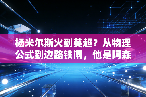 杨米尔斯火到英超？从物理公式到边路铁闸，他是阿森纳最被低估的隐形冠军
