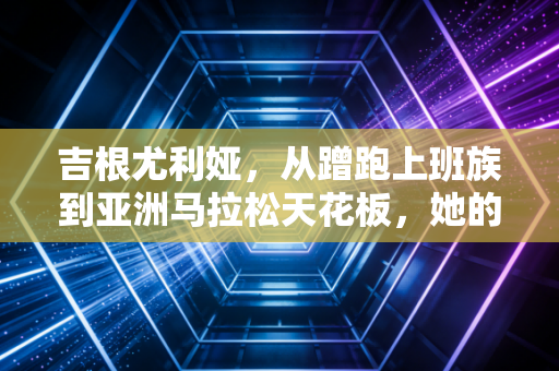 吉根尤利娅,从蹭跑上班族到亚洲马拉松天花板,她的人生没有天赋剧本 吉根尤利娅,从蹭跑上班族到亚洲马拉松天花板,她的人生没有天赋剧本