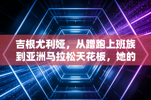 吉根尤利娅，从蹭跑上班族到亚洲马拉松天花板，她的人生没有天赋剧本