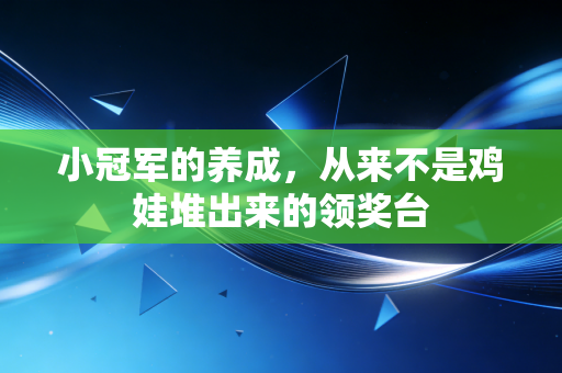 小冠军的养成，从来不是鸡娃堆出来的领奖台