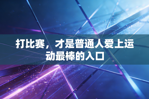 打比赛,才是普通人爱上运动最棒的入口 打比赛,才是普通人爱上运动最棒的入口