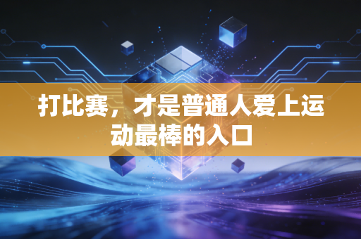 打比赛，才是普通人爱上运动最棒的入口