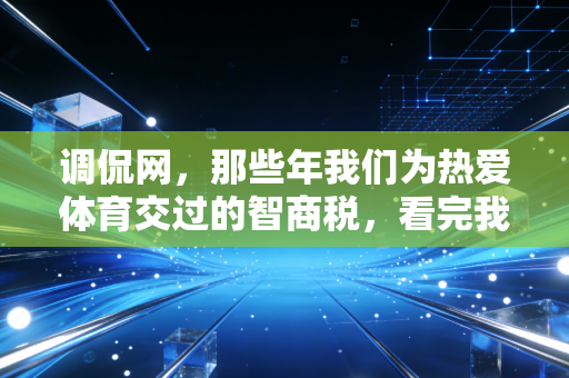 调侃网,那些年我们为热爱体育交过的智商税,看完我当场把压箱底的筋膜刀挂了咸鱼 调侃网,那些年我们为热爱体育交过的智商税,看完我当场把压箱底的筋膜刀挂了咸鱼