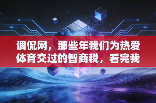 调侃网,那些年我们为热爱体育交过的智商税,看完我当场把压箱底的筋膜刀挂了咸鱼 调侃网,那些年我们为热爱体育交过的智商税,看完我当场把压箱底的筋膜刀挂了咸鱼