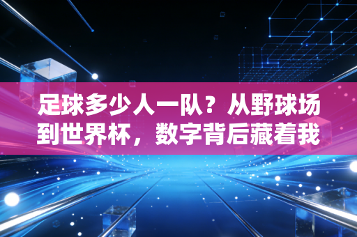 足球多少人一队?从野球场到世界杯,数字背后藏着我们最鲜活的青春 足球多少人一队?从野球场到世界杯,数字背后藏着我们最鲜活的青春