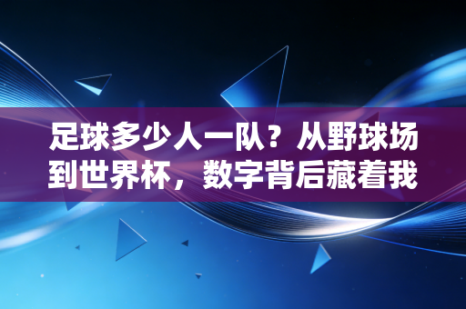 足球多少人一队?从野球场到世界杯,数字背后藏着我们最鲜活的青春 足球多少人一队?从野球场到世界杯,数字背后藏着我们最鲜活的青春