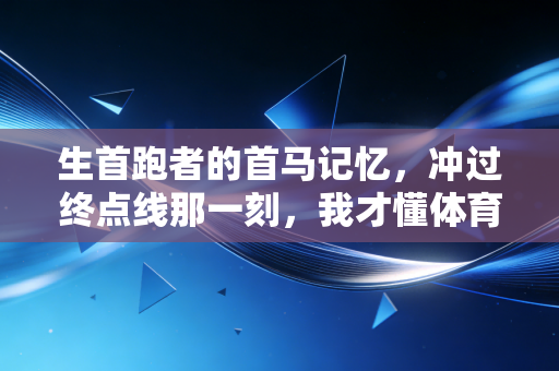 生首跑者的首马记忆,冲过终点线那一刻,我才懂体育从来不是精英的游戏 生首跑者的首马记忆,冲过终点线那一刻,我才懂体育从来不是精英的游戏