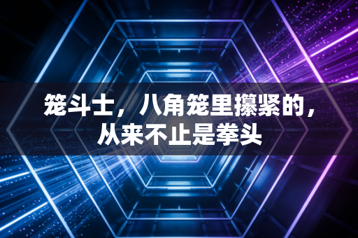 笼斗士,八角笼里攥紧的,从来不止是拳头 笼斗士,八角笼里攥紧的,从来不止是拳头