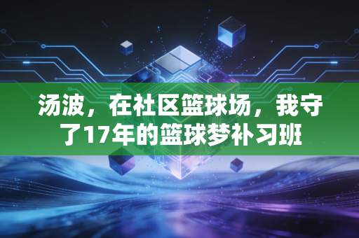 汤波,在社区篮球场,我守了17年的篮球梦补习班 汤波,在社区篮球场,我守了17年的篮球梦补习班