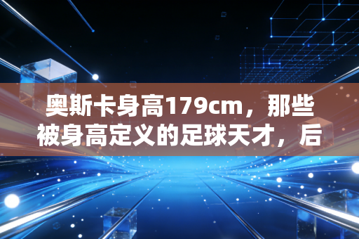 奥斯卡身高179cm，那些被身高定义的足球天才，后来都活成了什么样？