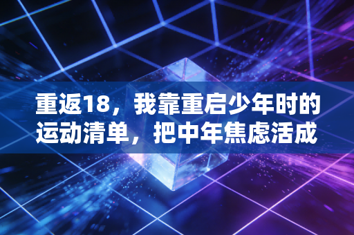 重返18,我靠重启少年时的运动清单,把中年焦虑活成了爽文 重返18,我靠重启少年时的运动清单,把中年焦虑活成了爽文