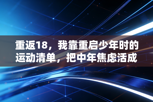 重返18,我靠重启少年时的运动清单,把中年焦虑活成了爽文 重返18,我靠重启少年时的运动清单,把中年焦虑活成了爽文