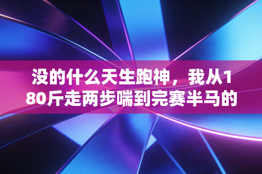 没的什么天生跑神,我从180斤走两步喘到完赛半马的3年野路子经验 没的什么天生跑神,我从180斤走两步喘到完赛半马的3年野路子经验