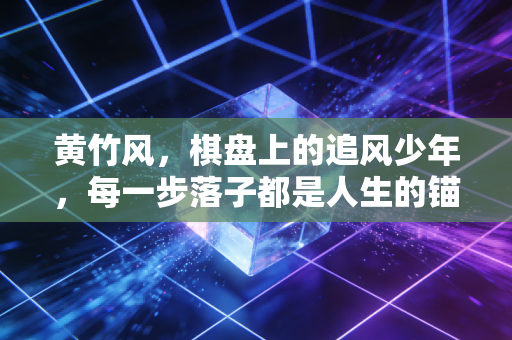 黄竹风,棋盘上的追风少年,每一步落子都是人生的锚点 黄竹风,棋盘上的追风少年,每一步落子都是人生的锚点