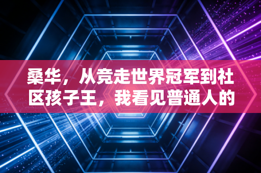 桑华,从竞走世界冠军到社区孩子王,我看见普通人的体育光 桑华,从竞走世界冠军到社区孩子王,我看见普通人的体育光