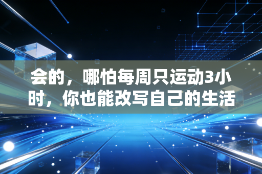 会的,哪怕每周只运动3小时,你也能改写自己的生活状态 会的,哪怕每周只运动3小时,你也能改写自己的生活状态
