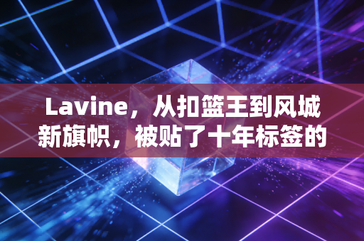 Lavine,从扣篮王到风城新旗帜,被贴了十年标签的天才终于活成了自己 Lavine,从扣篮王到风城新旗帜,被贴了十年标签的天才终于活成了自己