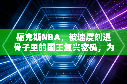 福克斯NBA,被速度刻进骨子里的国王复兴密码,为何总被低估? 福克斯NBA,被速度刻进骨子里的国王复兴密码,为何总被低估?
