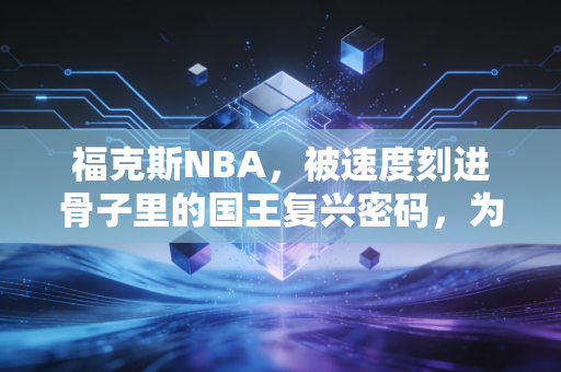 福克斯NBA,被速度刻进骨子里的国王复兴密码,为何总被低估? 福克斯NBA,被速度刻进骨子里的国王复兴密码,为何总被低估?
