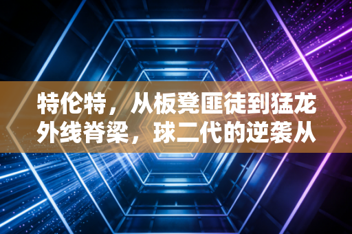 特伦特,从板凳匪徒到猛龙外线脊梁,球二代的逆袭从来不是靠爹 特伦特,从板凳匪徒到猛龙外线脊梁,球二代的逆袭从来不是靠爹