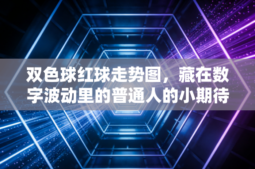 双色球红球走势图,藏在数字波动里的普通人的小期待与清醒选择 双色球红球走势图,藏在数字波动里的普通人的小期待与清醒选择