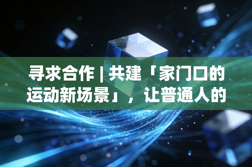 寻求合作 | 共建「家门口的运动新场景」,让普通人的体育需求不再被忽略 寻求合作 | 共建「家门口的运动新场景」,让普通人的体育需求不再被忽略