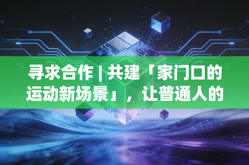 寻求合作 | 共建「家门口的运动新场景」,让普通人的体育需求不再被忽略 寻求合作 | 共建「家门口的运动新场景」,让普通人的体育需求不再被忽略
