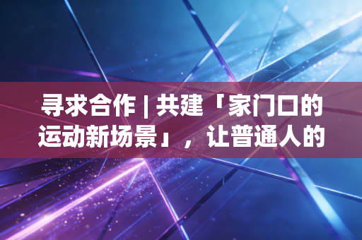 寻求合作 | 共建「家门口的运动新场景」，让普通人的体育需求不再被忽略