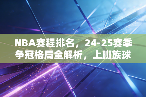 NBA赛程排名,24-25赛季争冠格局全解析,上班族球迷的观赛攻略我都帮你整理好了 NBA赛程排名,24-25赛季争冠格局全解析,上班族球迷的观赛攻略我都帮你整理好了