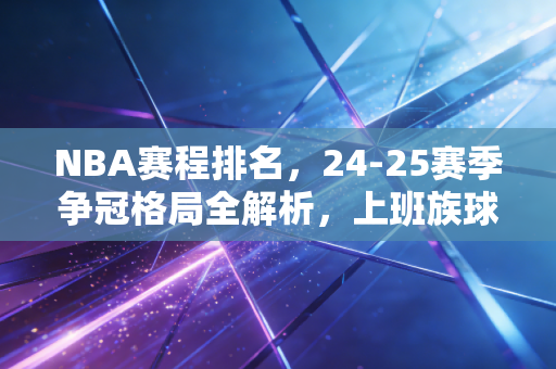 NBA赛程排名,24-25赛季争冠格局全解析,上班族球迷的观赛攻略我都帮你整理好了 NBA赛程排名,24-25赛季争冠格局全解析,上班族球迷的观赛攻略我都帮你整理好了