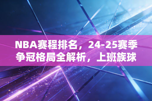 NBA赛程排名,24-25赛季争冠格局全解析,上班族球迷的观赛攻略我都帮你整理好了 NBA赛程排名,24-25赛季争冠格局全解析,上班族球迷的观赛攻略我都帮你整理好了