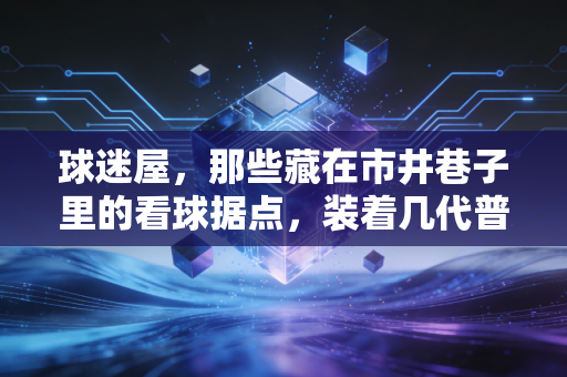 球迷屋,那些藏在市井巷子里的看球据点,装着几代普通人的青春热血 球迷屋,那些藏在市井巷子里的看球据点,装着几代普通人的青春热血