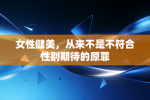 女性健美,从来不是不符合性别期待的原罪 女性健美,从来不是不符合性别期待的原罪