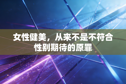 女性健美,从来不是不符合性别期待的原罪 女性健美,从来不是不符合性别期待的原罪